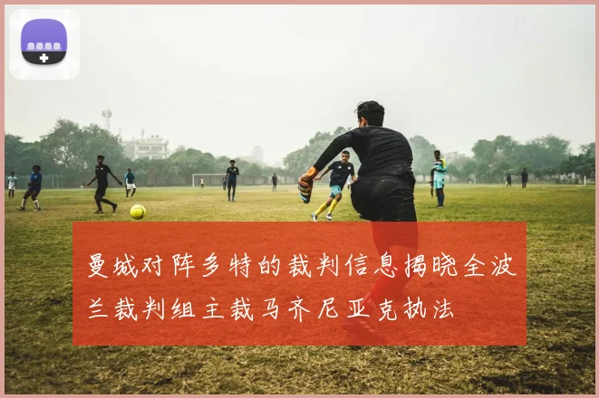 曼城对阵多特的裁判信息揭晓全波兰裁判组主裁马齐尼亚克执法