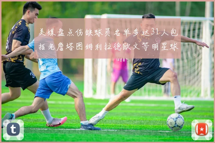 美媒盘点伤缺球员名单多达31人包括老詹塔图姆利拉德欧文等明星球员