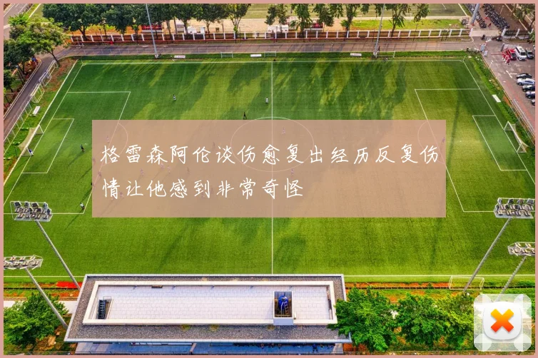 格雷森阿伦谈伤愈复出经历反复伤情让他感到非常奇怪