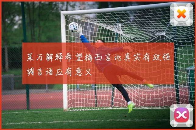 莱万解释希望梅西言论真实有效强调言语应有意义