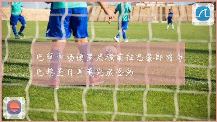 巴萨中场德罗启程前往巴黎即将与巴黎圣日耳曼完成签约