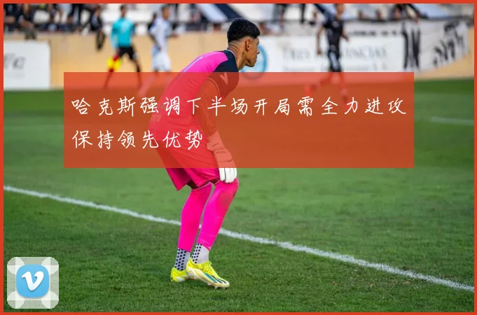 哈克斯强调下半场开局需全力进攻保持领先优势