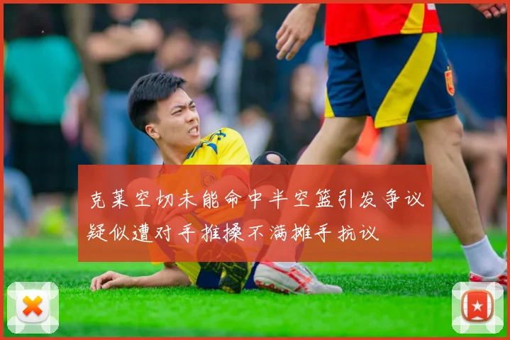 克莱空切未能命中半空篮引发争议疑似遭对手推搡不满摊手抗议