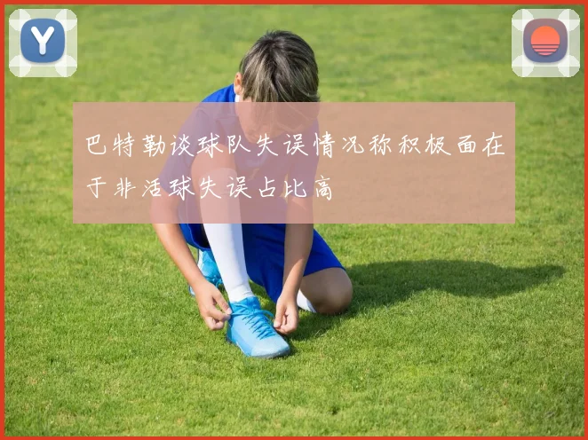 巴特勒谈球队失误情况称积极面在于非活球失误占比高