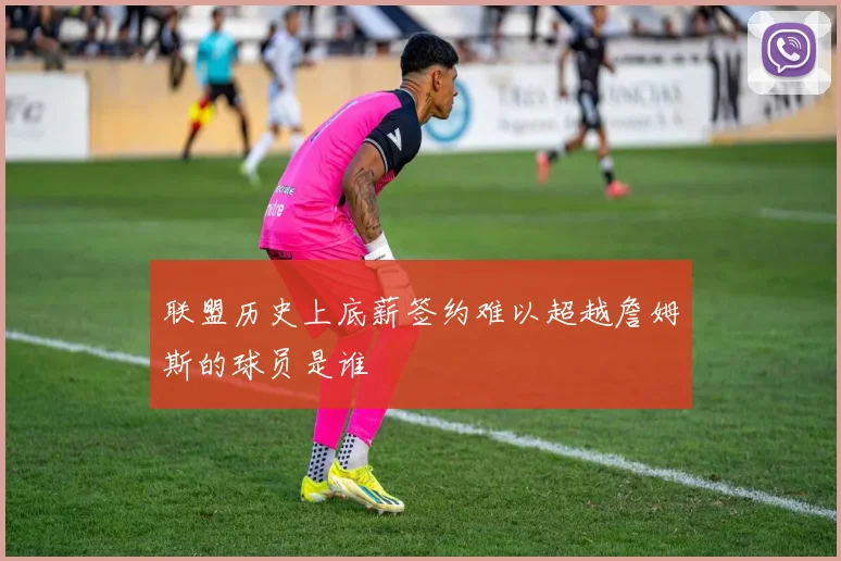 联盟历史上底薪签约难以超越詹姆斯的球员是谁