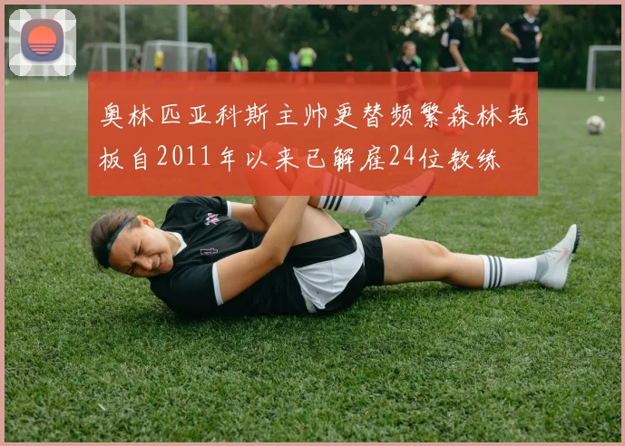 奥林匹亚科斯主帅更替频繁森林老板自2011年以来已解雇24位教练