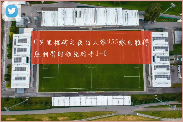 C罗里程碑之夜打入第955球利雅得胜利暂时领先对手1-0