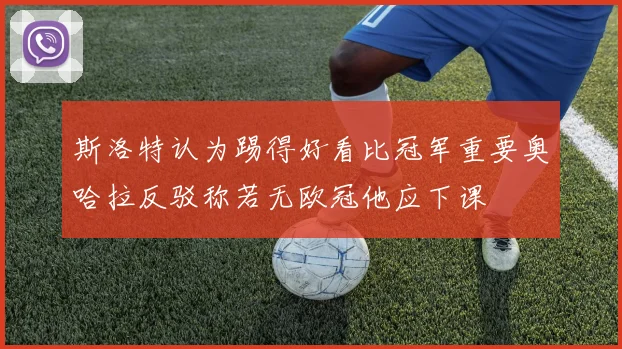 斯洛特认为踢得好看比冠军重要奥哈拉反驳称若无欧冠他应下课