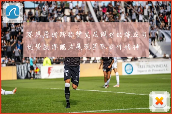 赛恩詹姆斯称赞克尼佩尔的球技与优势发挥能力展现团队合作精神