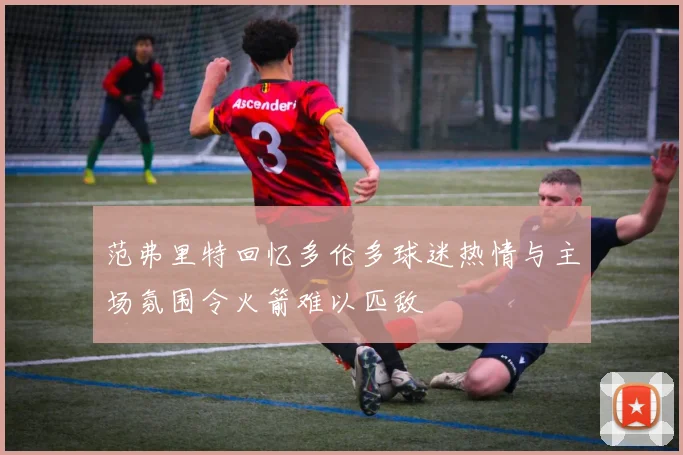 范弗里特回忆多伦多球迷热情与主场氛围令火箭难以匹敌