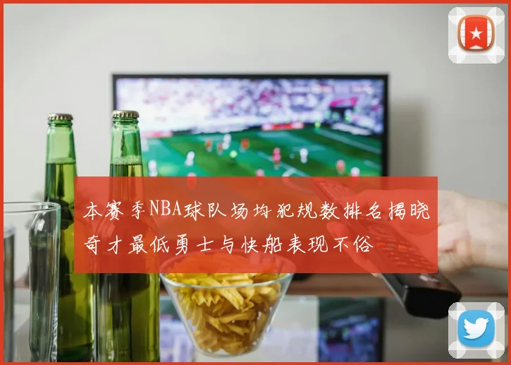 本赛季NBA球队场均犯规数排名揭晓奇才最低勇士与快船表现不俗