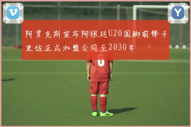 阿贾克斯宣布阿根廷U20国脚前锋卡里佐正式加盟合同至2030年