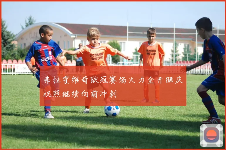 弗拉霍维奇欧冠赛场火力全开晒庆祝照继续向前冲刺