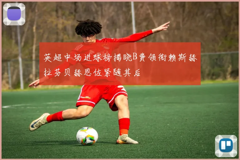 英超中场进球榜揭晓B费领衔赖斯赫拉芬贝赫恩佐紧随其后
