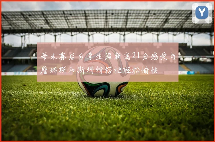 蒂米赛后分享生涯新高21分感受与詹姆斯和斯玛特搭档轻松愉快