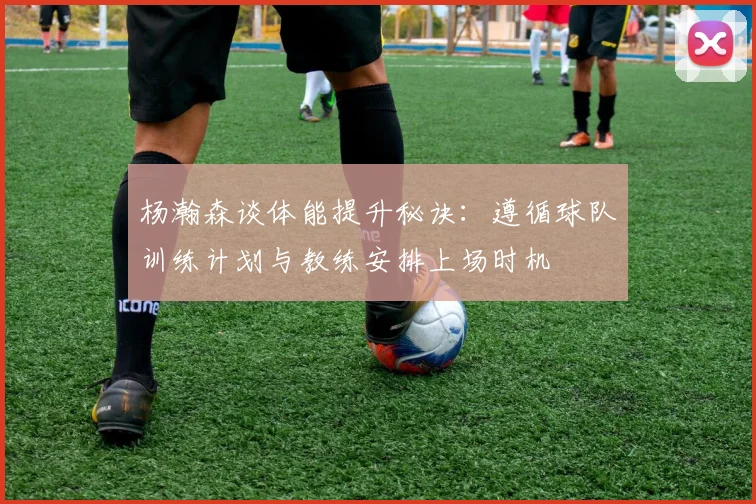 杨瀚森谈体能提升秘诀：遵循球队训练计划与教练安排上场时机