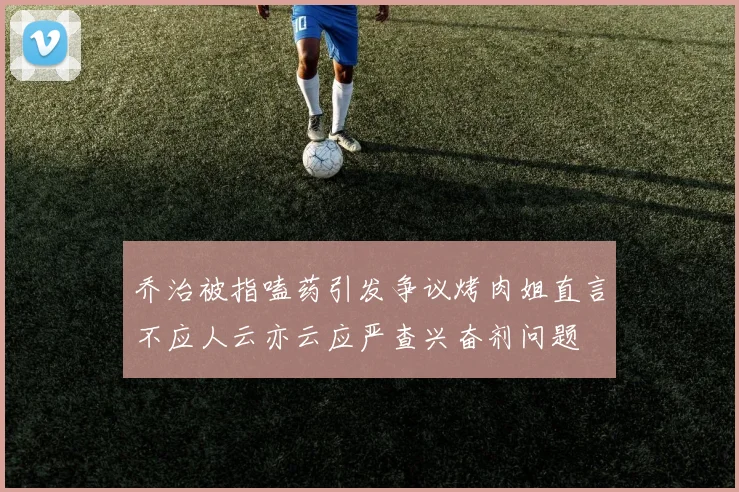 乔治被指嗑药引发争议烤肉姐直言不应人云亦云应严查兴奋剂问题