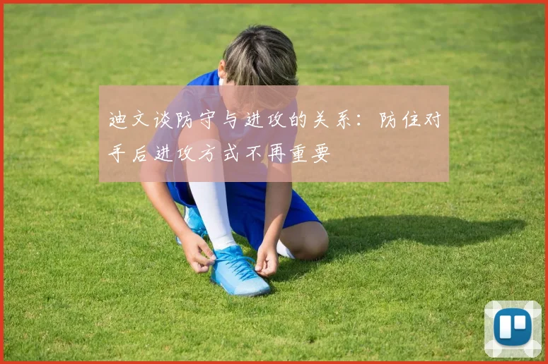 迪文谈防守与进攻的关系：防住对手后进攻方式不再重要