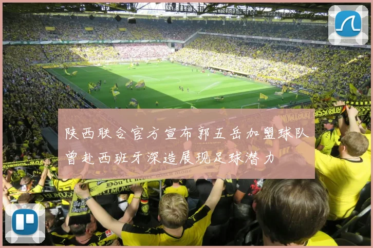 陕西联合官方宣布郭五岳加盟球队曾赴西班牙深造展现足球潜力