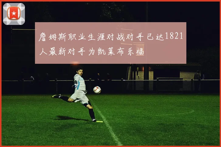 詹姆斯职业生涯对战对手已达1821人最新对手为凯莱布乐福