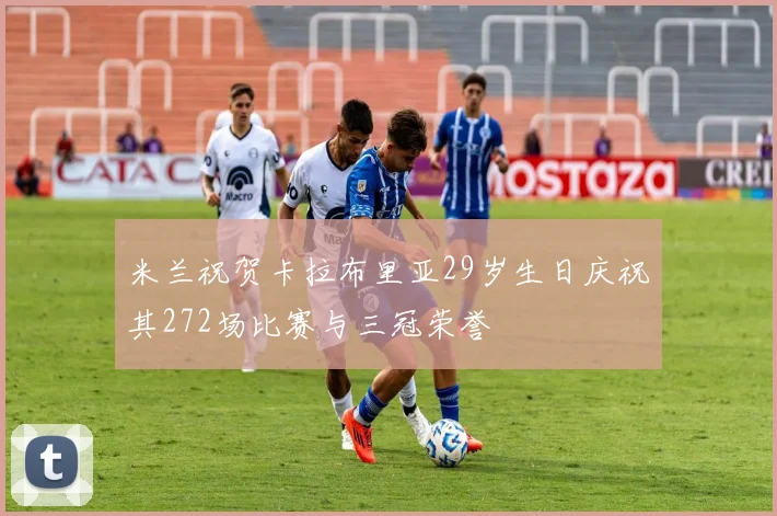 米兰祝贺卡拉布里亚29岁生日庆祝其272场比赛与三冠荣誉