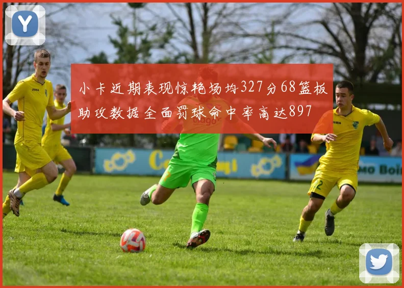 小卡近期表现惊艳场均327分68篮板助攻数据全面罚球命中率高达897